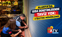 Alanya’da Gıda Denetimlerinde Taviz Yok: 2 İşletme Mühürlendi