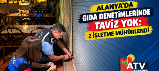 Alanya’da Gıda Denetimlerinde Taviz Yok: 2 İşletme Mühürlendi