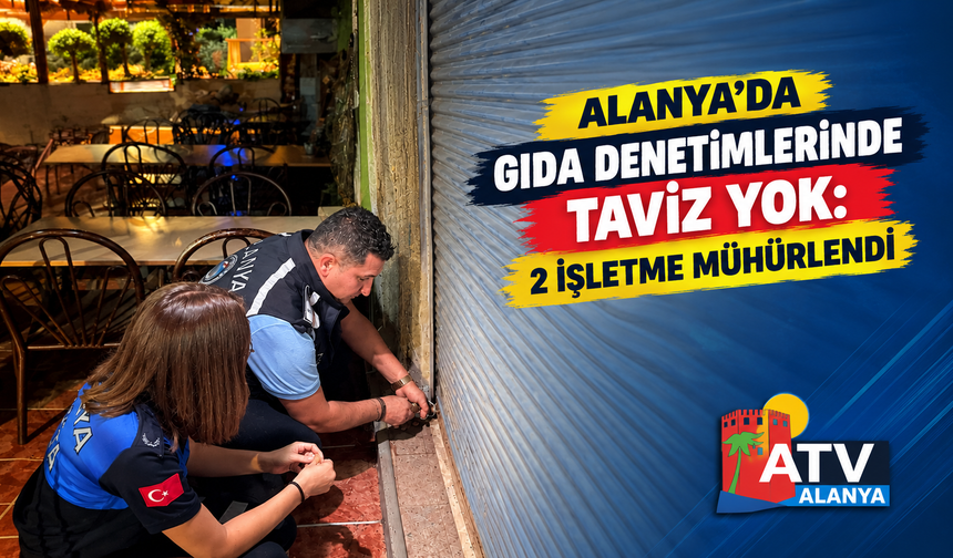 Alanya’da Gıda Denetimlerinde Taviz Yok: 2 İşletme Mühürlendi